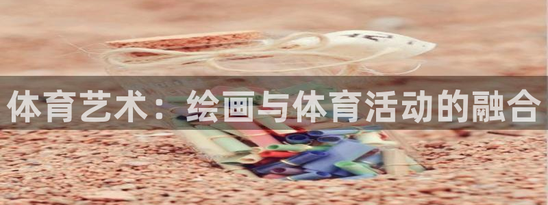 注册yy易游官方正版app：体育艺术：绘画与体育活动的融合