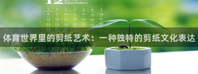 yy易游官网下载招商电话是多少啊：体育世界里的剪纸艺术：一种