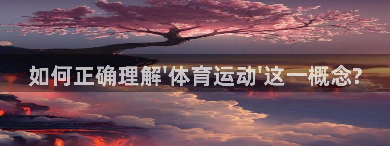 yy易游官网下载招商电话：如何正确理解\'体育运动\'这一概