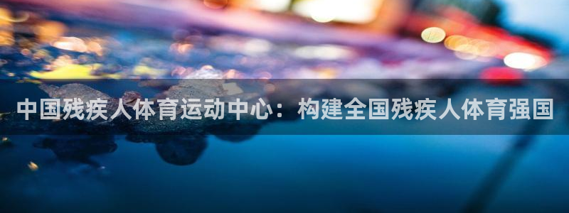 yy易游官方正版app神州：中国残疾人体育运动中心：构建全国