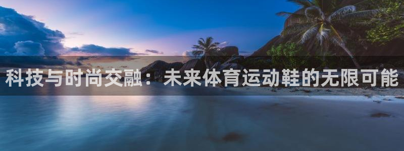 yy易游官网下载招商电话是多少号码：科技与时尚交融：未来体育