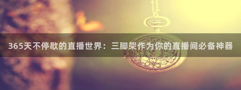 球友直播nba：365天不停歇的直播世界：三脚架作为你的直播间必备神器
